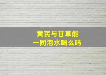 黄芪与甘草能一同泡水喝么吗