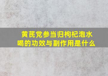 黄芪党参当归枸杞泡水喝的功效与副作用是什么