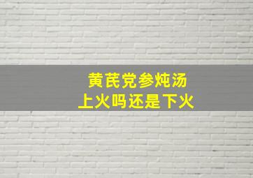 黄芪党参炖汤上火吗还是下火