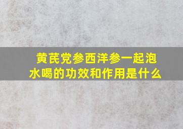 黄芪党参西洋参一起泡水喝的功效和作用是什么