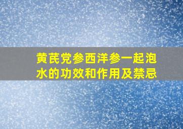 黄芪党参西洋参一起泡水的功效和作用及禁忌