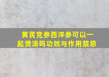 黄芪党参西洋参可以一起煲汤吗功效与作用禁忌