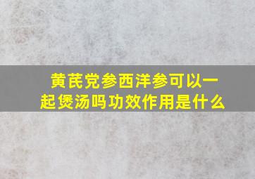 黄芪党参西洋参可以一起煲汤吗功效作用是什么