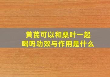 黄芪可以和桑叶一起喝吗功效与作用是什么