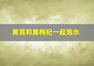 黄芪和黑枸杞一起泡水