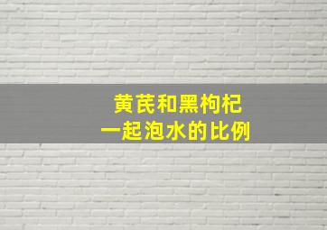 黄芪和黑枸杞一起泡水的比例