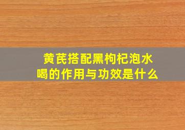 黄芪搭配黑枸杞泡水喝的作用与功效是什么