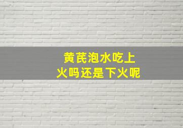 黄芪泡水吃上火吗还是下火呢