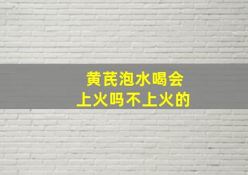 黄芪泡水喝会上火吗不上火的