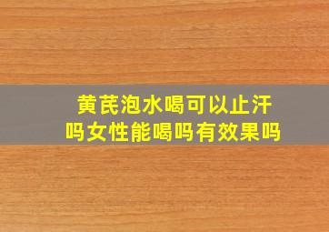 黄芪泡水喝可以止汗吗女性能喝吗有效果吗