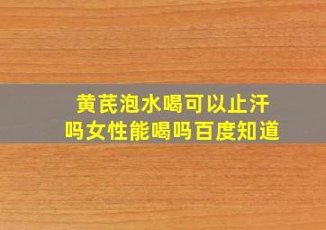 黄芪泡水喝可以止汗吗女性能喝吗百度知道