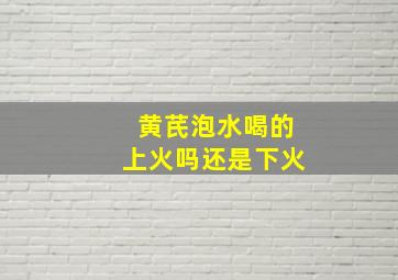 黄芪泡水喝的上火吗还是下火