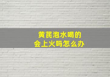 黄芪泡水喝的会上火吗怎么办