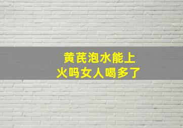 黄芪泡水能上火吗女人喝多了