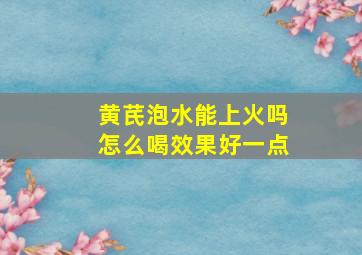 黄芪泡水能上火吗怎么喝效果好一点