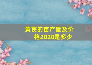 黄芪的亩产量及价格2020是多少