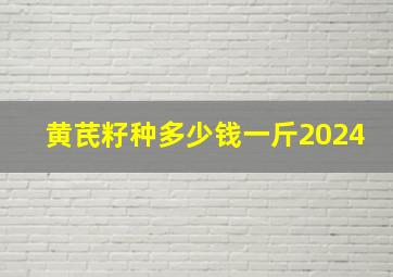 黄芪籽种多少钱一斤2024