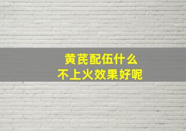 黄芪配伍什么不上火效果好呢