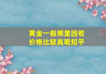 黄金一般哪里回收价格比较高呢知乎