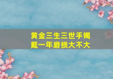 黄金三生三世手镯戴一年磨损大不大