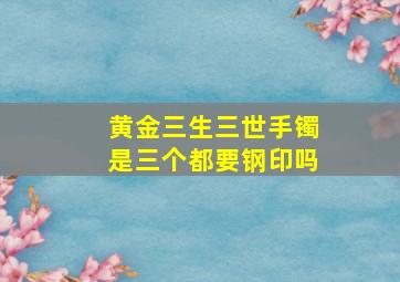 黄金三生三世手镯是三个都要钢印吗