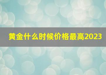 黄金什么时候价格最高2023