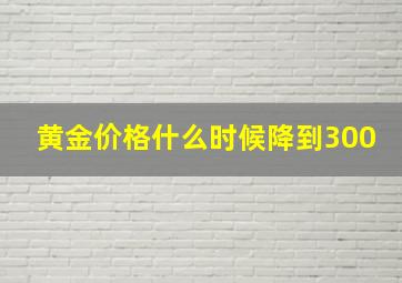 黄金价格什么时候降到300