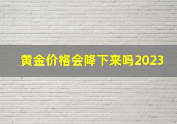 黄金价格会降下来吗2023