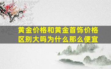 黄金价格和黄金首饰价格区别大吗为什么那么便宜