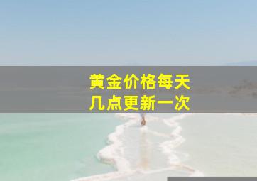 黄金价格每天几点更新一次