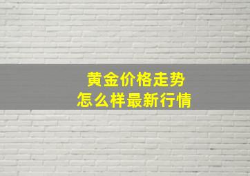 黄金价格走势怎么样最新行情