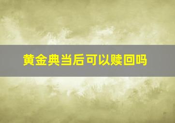 黄金典当后可以赎回吗