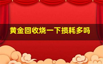 黄金回收烧一下损耗多吗