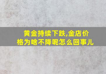 黄金持续下跌,金店价格为啥不降呢怎么回事儿