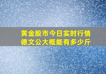 黄金股市今日实时行情德文公大概能有多少斤