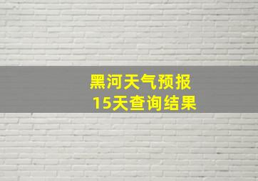 黑河天气预报15天查询结果