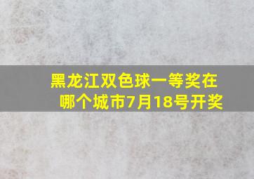 黑龙江双色球一等奖在哪个城市7月18号开奖