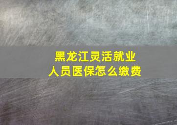 黑龙江灵活就业人员医保怎么缴费