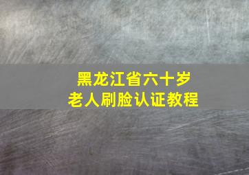 黑龙江省六十岁老人刷脸认证教程