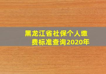 黑龙江省社保个人缴费标准查询2020年