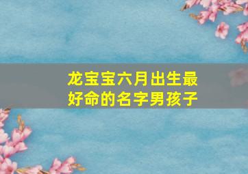 龙宝宝六月出生最好命的名字男孩子