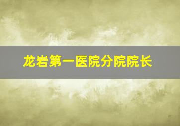 龙岩第一医院分院院长