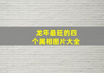 龙年最旺的四个属相图片大全