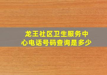 龙王社区卫生服务中心电话号码查询是多少