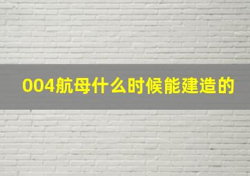 004航母什么时候能建造的