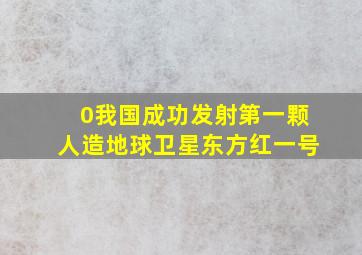 0我国成功发射第一颗人造地球卫星东方红一号