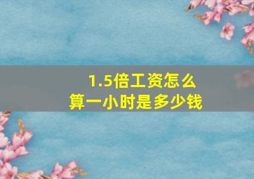 1.5倍工资怎么算一小时是多少钱