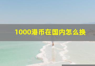 1000港币在国内怎么换