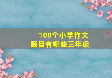 100个小学作文题目有哪些三年级