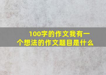 100字的作文我有一个想法的作文题目是什么